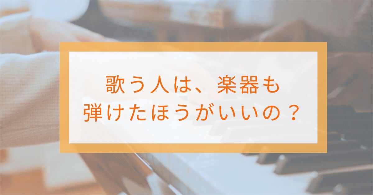 歌う人は楽器も弾けたほうがいいの？